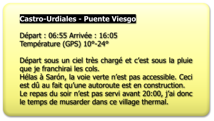 Castro-Urdiales - Puente Viesgo  Départ : 06:55 Arrivée : 16:05 Température (GPS) 10°-24°  Départ sous un ciel très chargé et c’est sous la pluie que je franchirai les cols. Hélas à Sarón, la voie verte n’est pas accessible. Ceci est dû au fait qu’une autoroute est en construction. Le repas du soir n’est pas servi avant 20:00, j’ai donc le temps de musarder dans ce village thermal.