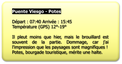 Puente Viesgo - Potes  Départ : 07:40 Arrivée : 15:45 Température (GPS) 12°-19°  Il pleut moins que hier, mais le brouillard est souvent de la partie. Dommage, car j'ai l'impression que les paysages sont magnifiques ! Potes, bourgade touristique, mérite une halte.